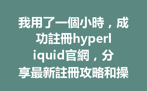 我用了一個小時，成功註冊hyperliquid官網，分享最新註冊攻略和操作秘訣！ 一