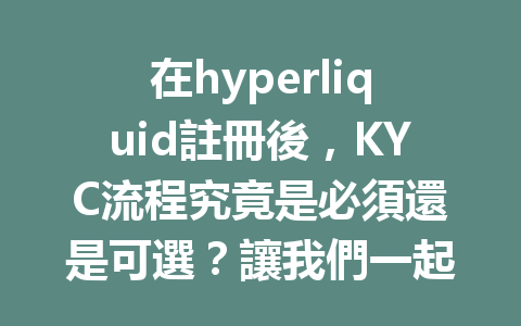 在hyperliquid註冊後，KYC流程究竟是必須還是可選？讓我們一起揭開真相！ 一