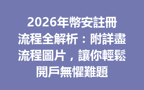 2026年幣安註冊流程全解析：附詳盡流程圖片，讓你輕鬆開戶無懼難題 一