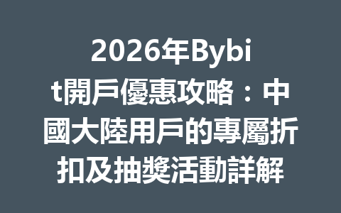 2026年Bybit開戶優惠攻略：中國大陸用戶的專屬折扣及抽獎活動詳解 一