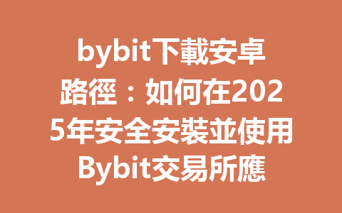 bybit下載安卓路徑：如何在2025年安全安裝並使用Bybit交易所應用程序 一