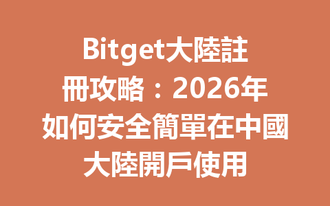 Bitget大陸註冊攻略：2026年如何安全簡單在中國大陸開戶使用 一