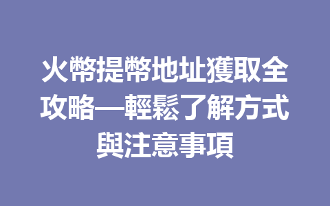 火幣提幣地址獲取全攻略—輕鬆了解方式與注意事項 一