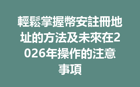 輕鬆掌握幣安註冊地址的方法及未來在2026年操作的注意事項 一