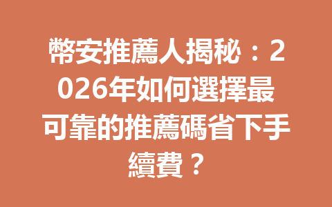 幣安推薦人揭秘：2026年如何選擇最可靠的推薦碼省下手續費？ 一