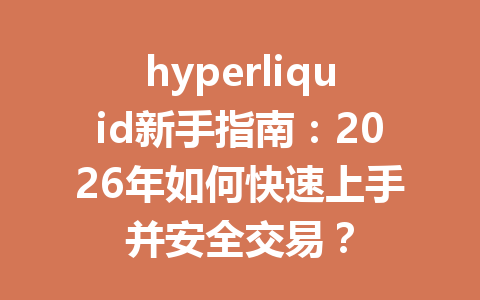 hyperliquid新手指南：2026年如何快速上手并安全交易？ 一