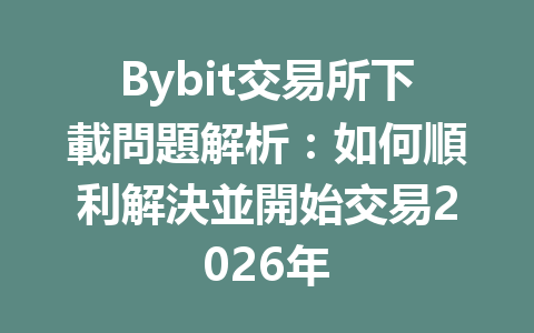 Bybit交易所下載問題解析：如何順利解決並開始交易2026年 一