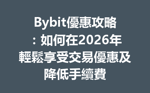 Bybit優惠攻略：如何在2026年輕鬆享受交易優惠及降低手續費 一