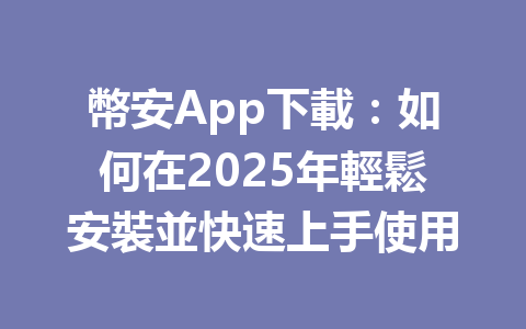 幣安App下載:如何在2025年輕鬆安裝並快速上手使用 一