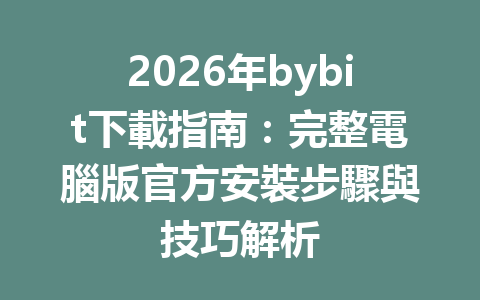 2026年bybit下載指南:完整電腦版官方安裝步驟與技巧解析 一