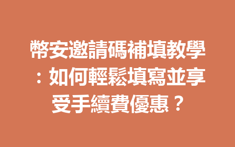 幣安邀請碼補填教學：如何輕鬆填寫並享受手續費優惠？ 一