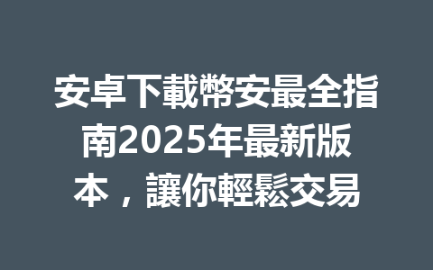 安卓下載幣安最全指南2025年最新版本，讓你輕鬆交易 一