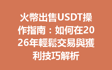 火幣出售USDT操作指南：如何在2026年輕鬆交易與獲利技巧解析 一