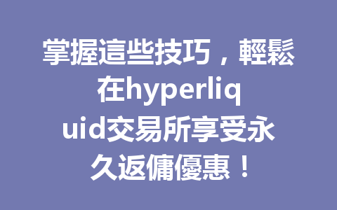 掌握這些技巧，輕鬆在hyperliquid交易所享受永久返傭優惠！ 一