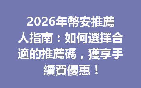 2026年幣安推薦人指南：如何選擇合適的推薦碼，獲享手續費優惠！ 一