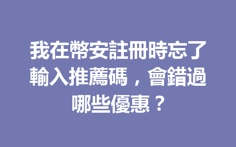 我在幣安註冊時忘了輸入推薦碼，會錯過哪些優惠？ 一