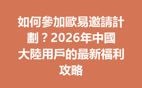 如何參加歐易邀請計劃？2026年中國大陸用戶的最新福利攻略 一