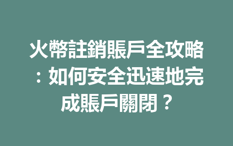 火幣註銷賬戶全攻略:如何安全迅速地完成賬戶關閉? 一