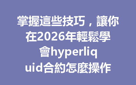 掌握這些技巧，讓你在2026年輕鬆學會hyperliquid合約怎麼操作！ 一