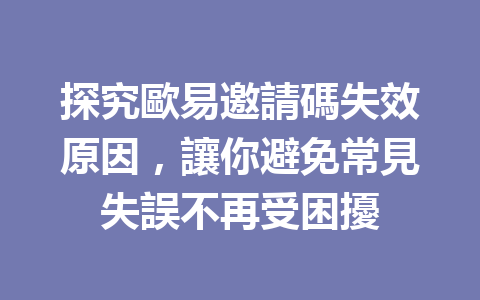 探究歐易邀請碼失效原因，讓你避免常見失誤不再受困擾 一