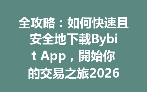 全攻略：如何快速且安全地下載Bybit App，開始你的交易之旅2026年适用 一