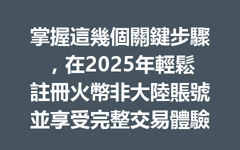 掌握這幾個關鍵步驟，在2025年輕鬆註冊火幣非大陸賬號並享受完整交易體驗！ 一