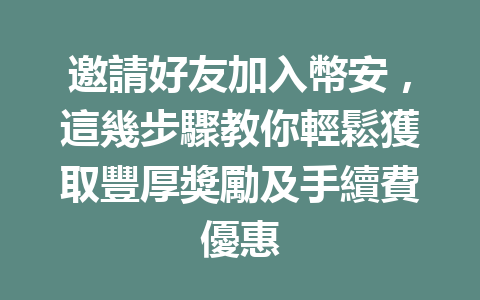邀請好友加入幣安，這幾步驟教你輕鬆獲取豐厚獎勵及手續費優惠 一