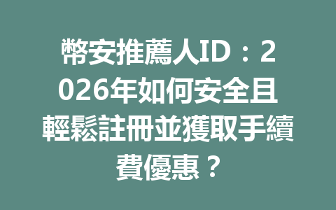 幣安推薦人ID：2026年如何安全且輕鬆註冊並獲取手續費優惠？ 一