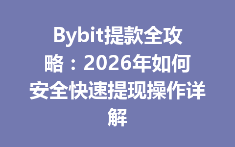 Bybit提款全攻略：2026年如何安全快速提现操作详解 一