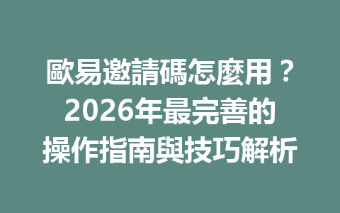 歐易邀請碼怎麼用？2026年最完善的操作指南與技巧解析 一