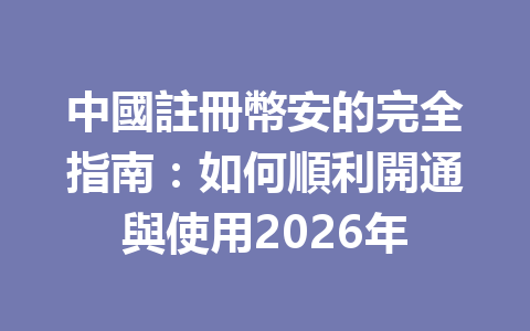中國註冊幣安的完全指南：如何順利開通與使用2026年 一