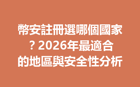 幣安註冊選哪個國家？2026年最適合的地區與安全性分析 一