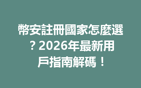 幣安註冊國家怎麼選？2026年最新用戶指南解碼！ 一