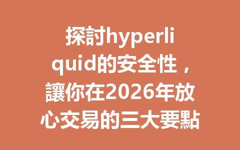 探討hyperliquid的安全性，讓你在2026年放心交易的三大要點 一