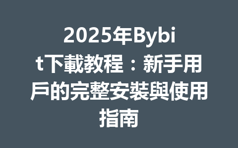 2025年Bybit下載教程：新手用戶的完整安裝與使用指南 一