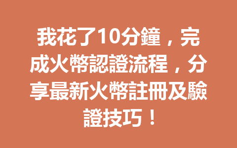 我花了10分鐘，完成火幣認證流程，分享最新火幣註冊及驗證技巧！ 一