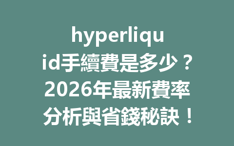 hyperliquid手續費是多少？2026年最新費率分析與省錢秘訣！ 一