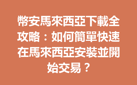 幣安馬來西亞下載全攻略：如何簡單快速在馬來西亞安裝並開始交易？ 一