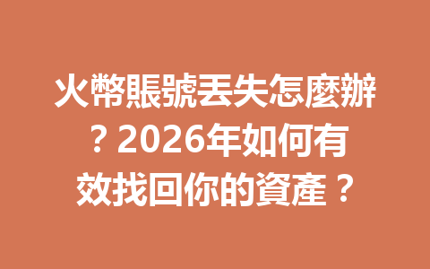 火幣賬號丟失怎麼辦？2026年如何有效找回你的資產？ 一