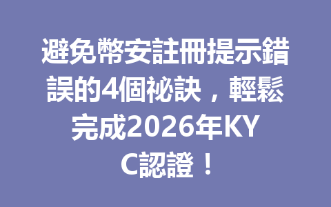 避免幣安註冊提示錯誤的4個祕訣，輕鬆完成2026年KYC認證！ 一