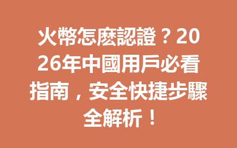 火幣怎麽認證？2026年中國用戶必看指南，安全快捷步驟全解析！ 一