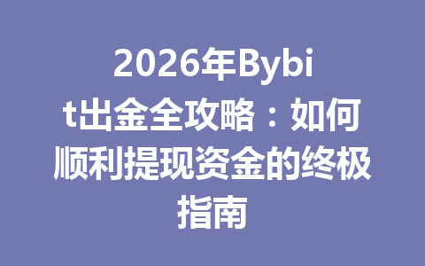 2026年Bybit出金全攻略：如何顺利提现资金的终极指南 一
