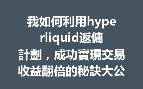 我如何利用hyperliquid返傭計劃，成功實現交易收益翻倍的秘訣大公開！ 一