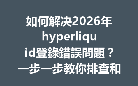 如何解决2026年hyperliquid登錄錯誤問題？一步一步教你排查和破解技巧 一