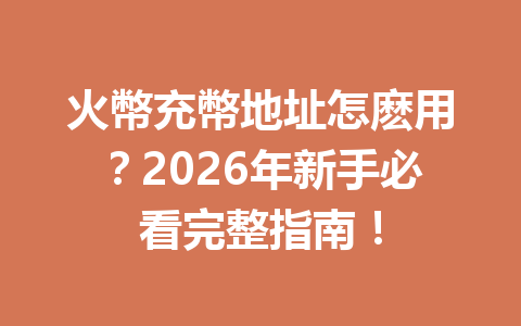 火幣充幣地址怎麽用？2026年新手必看完整指南！ 一