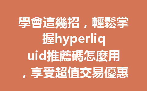 學會這幾招，輕鬆掌握hyperliquid推薦碼怎麼用，享受超值交易優惠！ 一