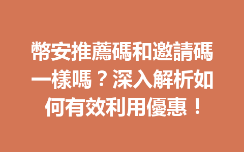 幣安推薦碼和邀請碼一樣嗎？深入解析如何有效利用優惠！ 一