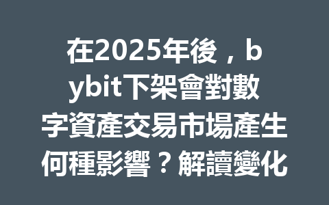 在2025年後，bybit下架會對數字資產交易市場產生何種影響？解讀變化背後的深層原因！ 一