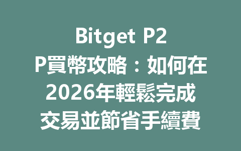 Bitget P2P買幣攻略：如何在2026年輕鬆完成交易並節省手續費 一