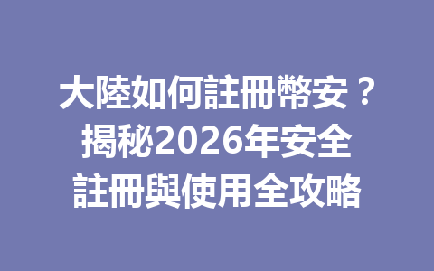 大陸如何註冊幣安？揭秘2026年安全註冊與使用全攻略 一